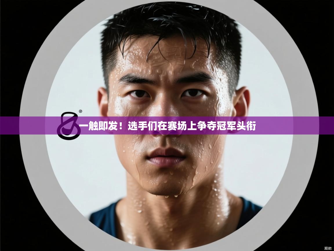一触即发!选手们在赛场上争夺冠军头衔 第1张
