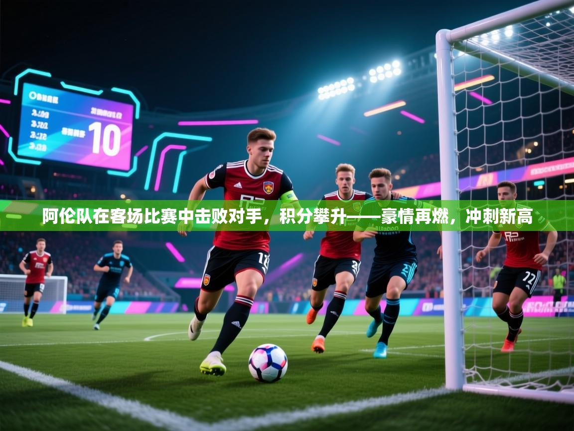 阿伦队在客场比赛中击败对手，积分攀升——豪情再燃，冲刺新高  第1张
